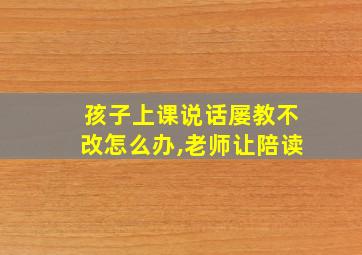 孩子上课说话屡教不改怎么办,老师让陪读