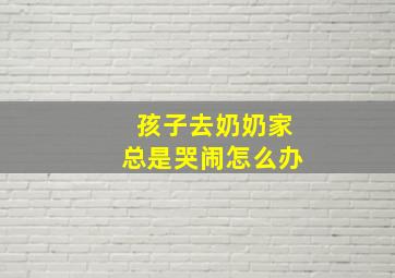 孩子去奶奶家总是哭闹怎么办