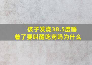 孩子发烧38.5度睡着了要叫醒吃药吗为什么