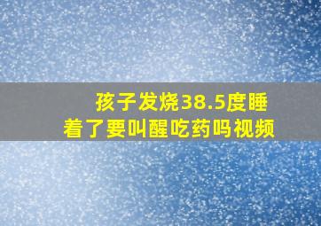 孩子发烧38.5度睡着了要叫醒吃药吗视频