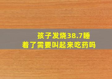 孩子发烧38.7睡着了需要叫起来吃药吗