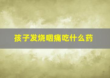 孩子发烧咽痛吃什么药