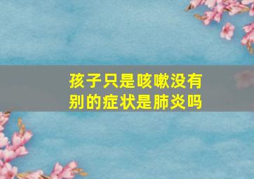 孩子只是咳嗽没有别的症状是肺炎吗