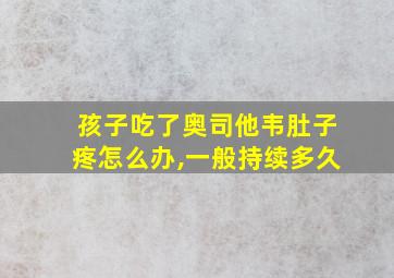 孩子吃了奥司他韦肚子疼怎么办,一般持续多久