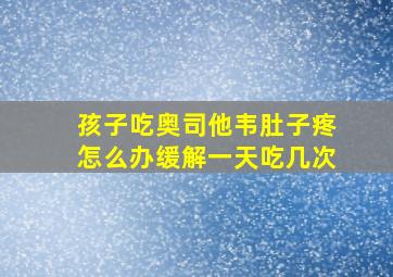 孩子吃奥司他韦肚子疼怎么办缓解一天吃几次