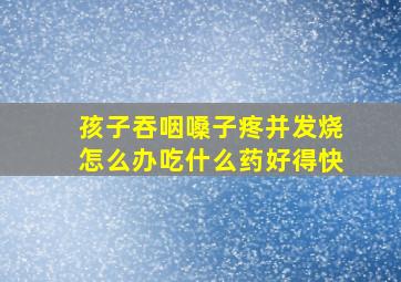 孩子吞咽嗓子疼并发烧怎么办吃什么药好得快