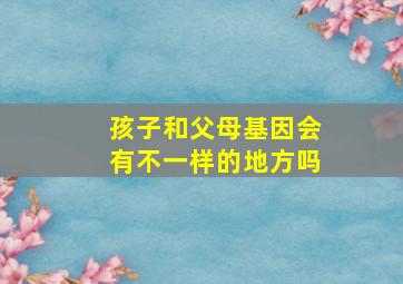 孩子和父母基因会有不一样的地方吗