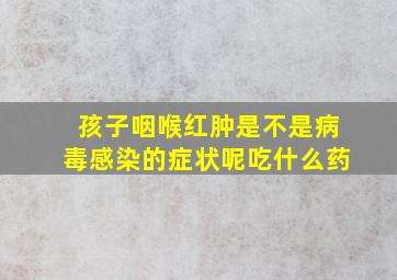 孩子咽喉红肿是不是病毒感染的症状呢吃什么药