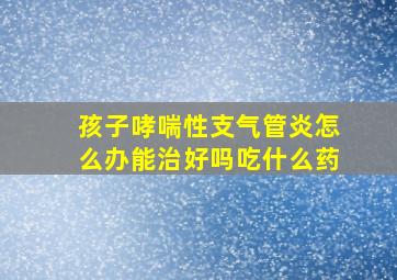 孩子哮喘性支气管炎怎么办能治好吗吃什么药