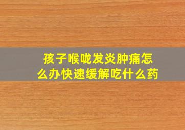 孩子喉咙发炎肿痛怎么办快速缓解吃什么药