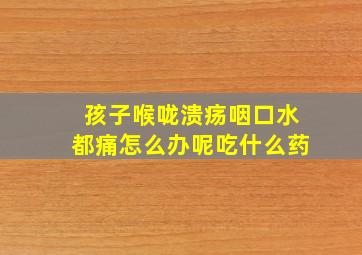 孩子喉咙溃疡咽口水都痛怎么办呢吃什么药