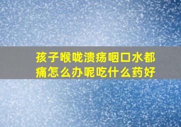 孩子喉咙溃疡咽口水都痛怎么办呢吃什么药好