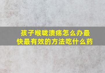 孩子喉咙溃疡怎么办最快最有效的方法吃什么药