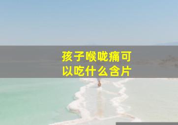 孩子喉咙痛可以吃什么含片