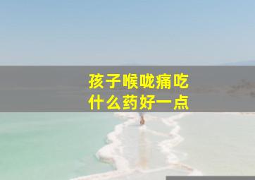 孩子喉咙痛吃什么药好一点