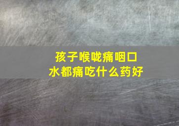 孩子喉咙痛咽口水都痛吃什么药好