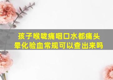 孩子喉咙痛咽口水都痛头晕化验血常规可以查出来吗