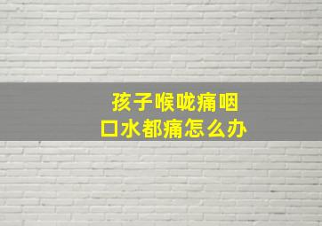 孩子喉咙痛咽口水都痛怎么办