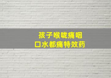 孩子喉咙痛咽口水都痛特效药