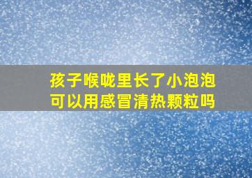 孩子喉咙里长了小泡泡可以用感冒清热颗粒吗