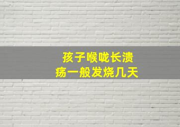 孩子喉咙长溃疡一般发烧几天