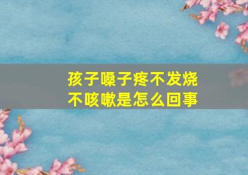 孩子嗓子疼不发烧不咳嗽是怎么回事