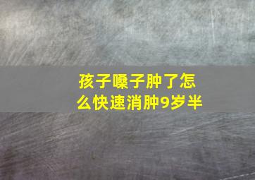 孩子嗓子肿了怎么快速消肿9岁半