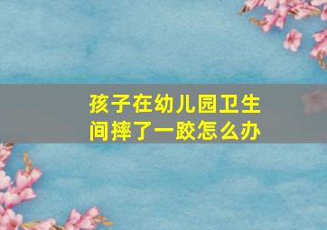 孩子在幼儿园卫生间摔了一跤怎么办