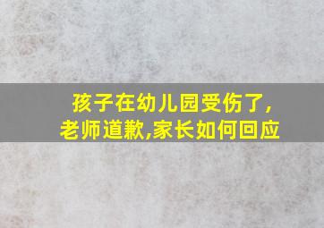 孩子在幼儿园受伤了,老师道歉,家长如何回应