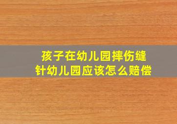 孩子在幼儿园摔伤缝针幼儿园应该怎么赔偿