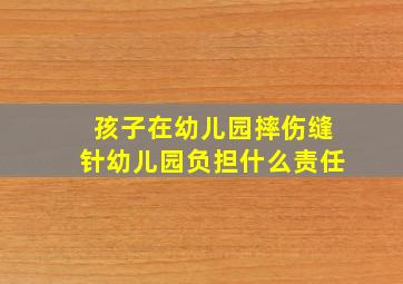 孩子在幼儿园摔伤缝针幼儿园负担什么责任