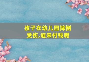 孩子在幼儿园摔倒受伤,谁来付钱呢