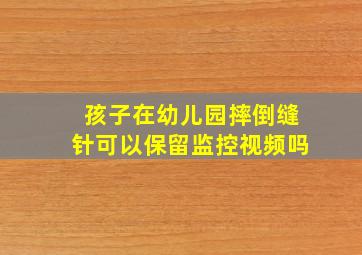 孩子在幼儿园摔倒缝针可以保留监控视频吗