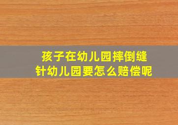 孩子在幼儿园摔倒缝针幼儿园要怎么赔偿呢