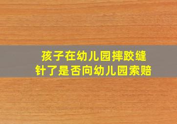 孩子在幼儿园摔跤缝针了是否向幼儿园索赔