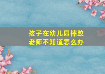 孩子在幼儿园摔跤老师不知道怎么办