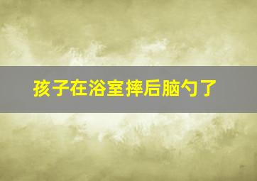 孩子在浴室摔后脑勺了