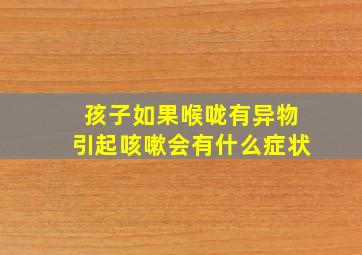 孩子如果喉咙有异物引起咳嗽会有什么症状