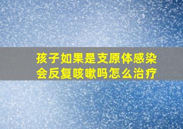 孩子如果是支原体感染会反复咳嗽吗怎么治疗