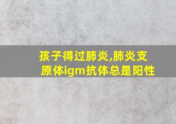 孩子得过肺炎,肺炎支原体igm抗体总是阳性