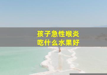 孩子急性喉炎吃什么水果好