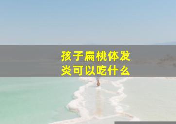 孩子扁桃体发炎可以吃什么