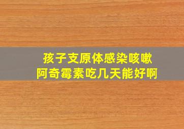 孩子支原体感染咳嗽阿奇霉素吃几天能好啊