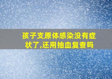 孩子支原体感染没有症状了,还用抽血复查吗