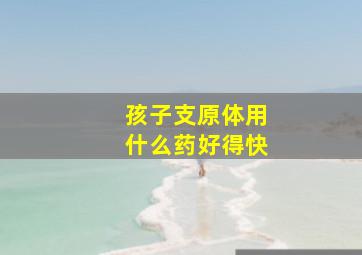 孩子支原体用什么药好得快