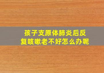 孩子支原体肺炎后反复咳嗽老不好怎么办呢