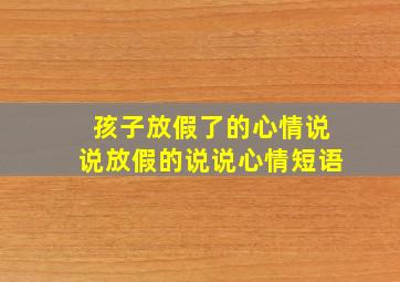 孩子放假了的心情说说放假的说说心情短语