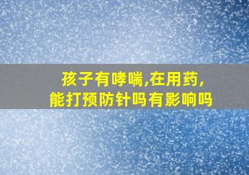 孩子有哮喘,在用药,能打预防针吗有影响吗