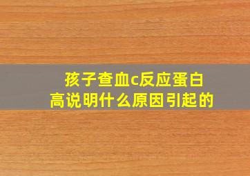 孩子查血c反应蛋白高说明什么原因引起的