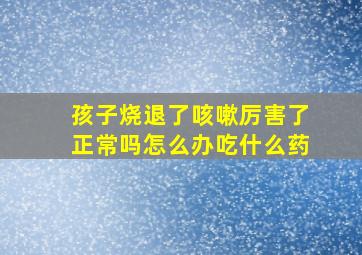 孩子烧退了咳嗽厉害了正常吗怎么办吃什么药